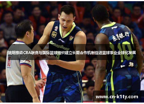 姚明推动CBA联赛与国际篮球组织建立长期合作机制促进篮球事业全球化发展
