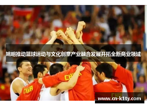 姚明推动篮球运动与文化创意产业融合发展开拓全新商业领域