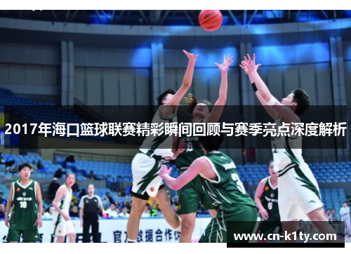 2017年海口篮球联赛精彩瞬间回顾与赛季亮点深度解析
