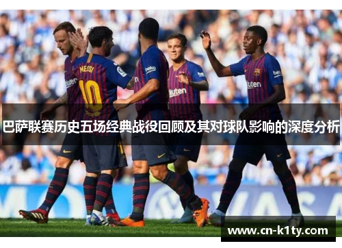 巴萨联赛历史五场经典战役回顾及其对球队影响的深度分析