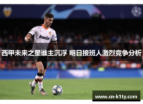 西甲未来之星谁主沉浮 明日接班人激烈竞争分析