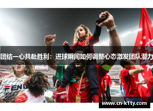 团结一心共赴胜利：进球瞬间如何调整心态激发团队潜力