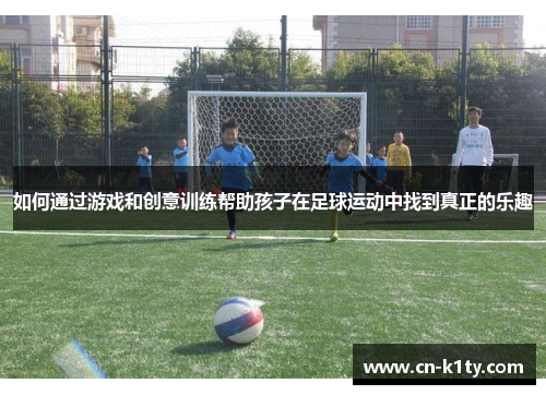 如何通过游戏和创意训练帮助孩子在足球运动中找到真正的乐趣