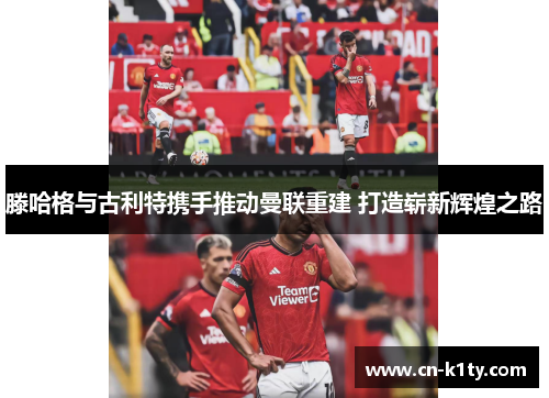 滕哈格与古利特携手推动曼联重建 打造崭新辉煌之路