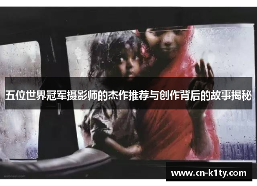 五位世界冠军摄影师的杰作推荐与创作背后的故事揭秘