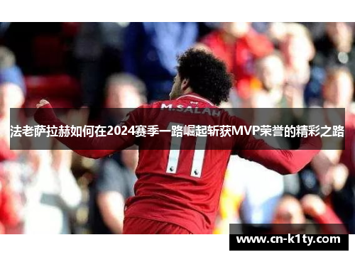 法老萨拉赫如何在2024赛季一路崛起斩获MVP荣誉的精彩之路