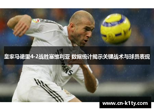 皇家马德里4-2战胜塞维利亚 数据统计揭示关键战术与球员表现
