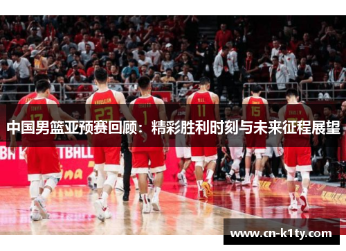 中国男篮亚预赛回顾：精彩胜利时刻与未来征程展望