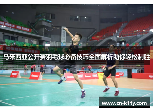 马来西亚公开赛羽毛球必备技巧全面解析助你轻松制胜