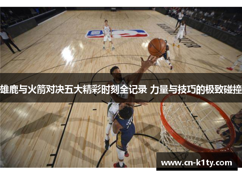 雄鹿与火箭对决五大精彩时刻全记录 力量与技巧的极致碰撞
