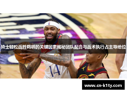 骑士轻松战胜鹈鹕的关键因素揭秘团队配合与战术执行占主导地位
