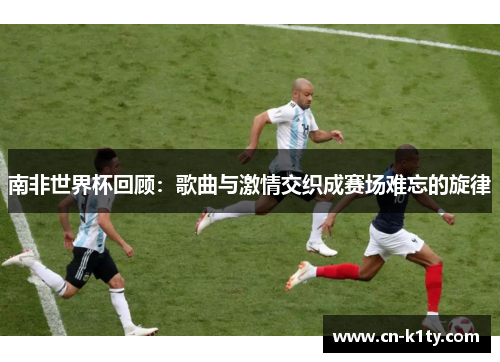 南非世界杯回顾：歌曲与激情交织成赛场难忘的旋律
