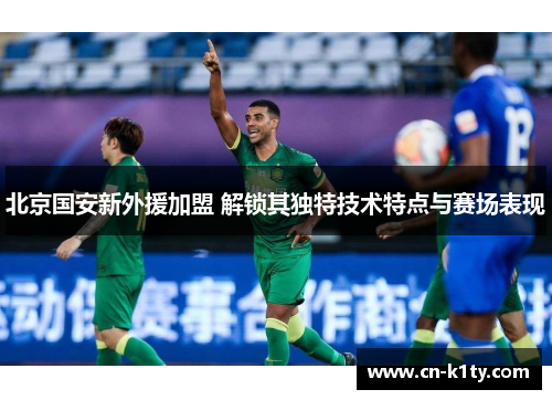 北京国安新外援加盟 解锁其独特技术特点与赛场表现